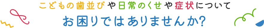 こどもの歯並びや日常のくせや症状についてお困りではありませんか？