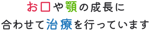 お口やあごの成長に合わせて治療を行っています