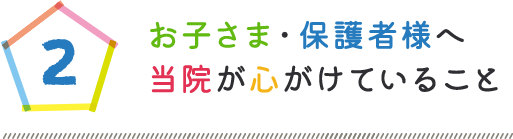 お子さま・保護者様へ当院が心がけていること