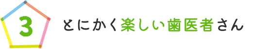 とにかく楽しい歯医者さん